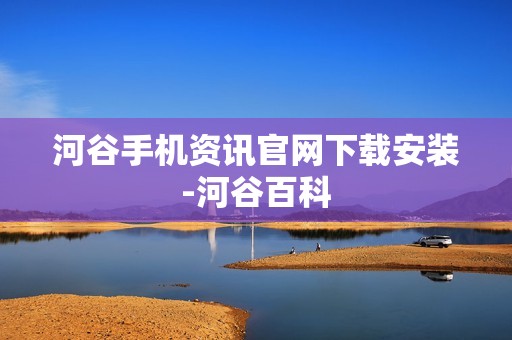 河谷手机资讯官网下载安装-河谷百科