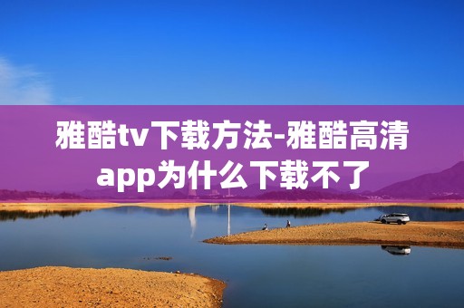 雅酷tv下载方法-雅酷高清app为什么下载不了