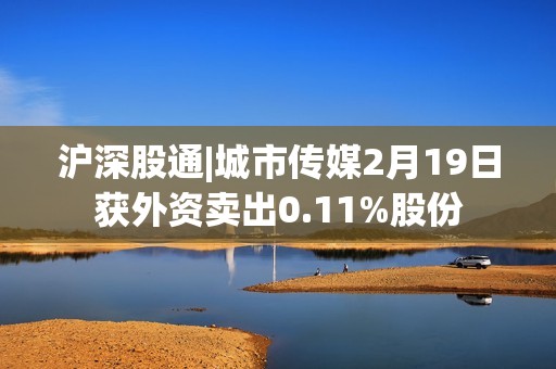 沪深股通|城市传媒2月19日获外资卖出0.11%股份
